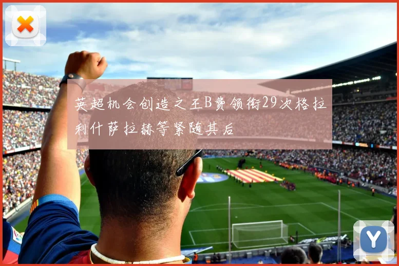 英超机会创造之王B费领衔29次格拉利什萨拉赫等紧随其后