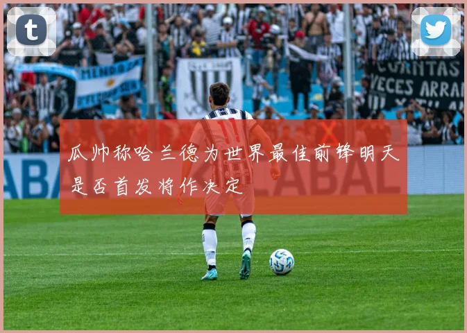 瓜帅称哈兰德为世界最佳前锋明天是否首发将作决定
