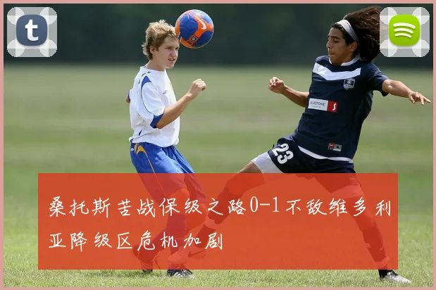 桑托斯苦战保级之路0-1不敌维多利亚降级区危机加剧